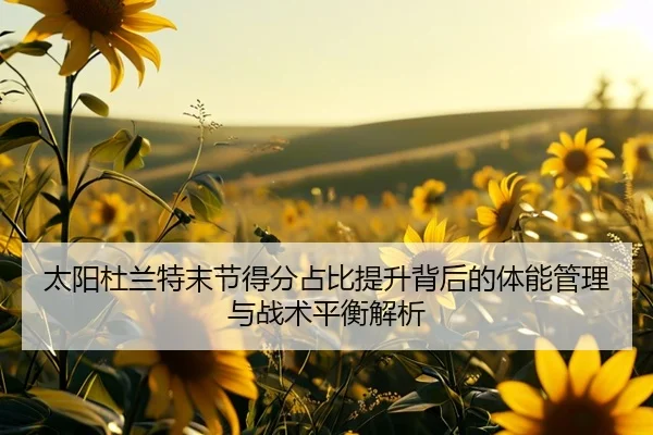 太阳杜兰特末节得分占比提升背后的体能管理与战术平衡解析