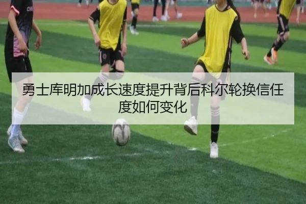 勇士库明加成长速度提升背后科尔轮换信任度如何变化
