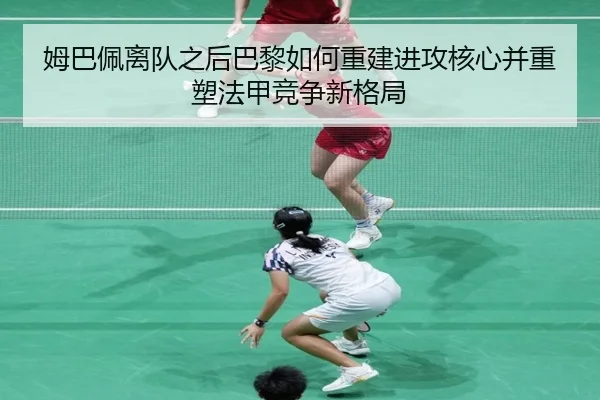 姆巴佩离队之后巴黎如何重建进攻核心并重塑法甲竞争新格局