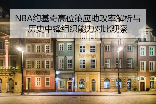 NBA约基奇高位策应助攻率解析与历史中锋组织能力对比观察