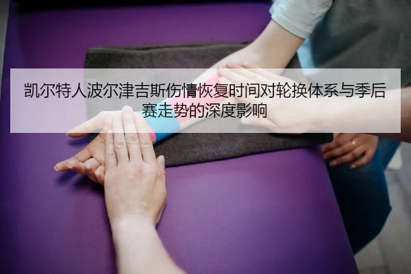 凯尔特人波尔津吉斯伤情恢复时间对轮换体系与季后赛走势的深度影响