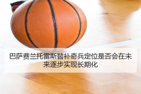 巴萨费兰托雷斯替补奇兵定位是否会在未来逐步实现长期化