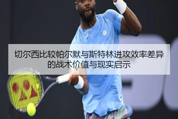 切尔西比较帕尔默与斯特林进攻效率差异的战术价值与现实启示